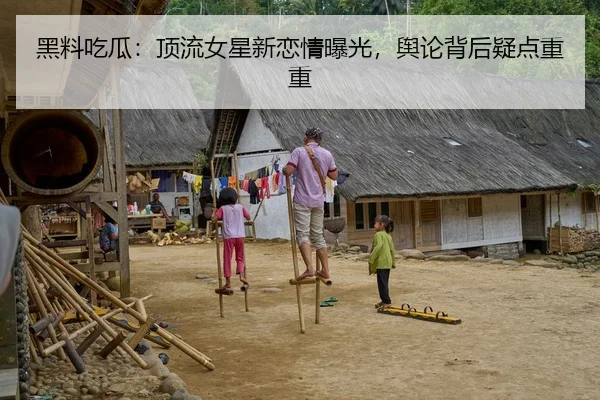 黑料吃瓜：顶流女星新恋情曝光，舆论背后疑点重重